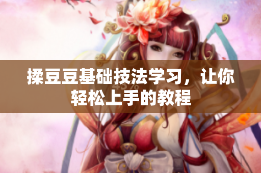 揉豆豆基础技法学习，让你轻松上手的教程