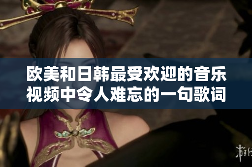 欧美和日韩最受欢迎的音乐视频中令人难忘的一句歌词再探讨
