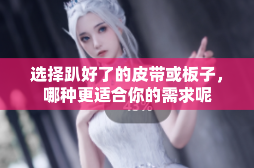 选择趴好了的皮带或板子，哪种更适合你的需求呢