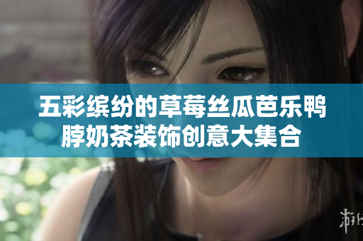五彩缤纷的草莓丝瓜芭乐鸭脖奶茶装饰创意大集合