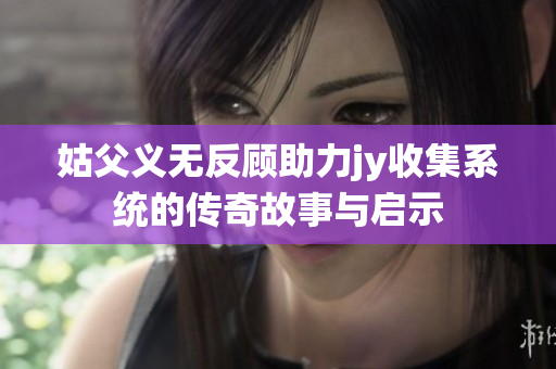 姑父义无反顾助力jy收集系统的传奇故事与启示