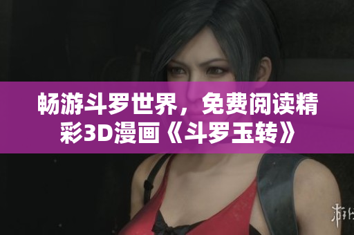 畅游斗罗世界，免费阅读精彩3D漫画《斗罗玉转》