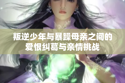 叛逆少年与暴躁母亲之间的爱恨纠葛与亲情挑战