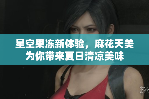 星空果冻新体验，麻花天美为你带来夏日清凉美味
