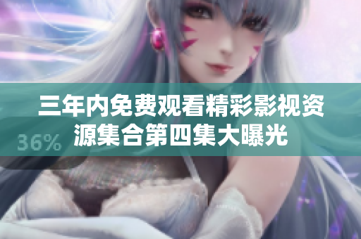 三年内免费观看精彩影视资源集合第四集大曝光