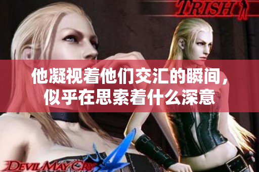 他凝视着他们交汇的瞬间，似乎在思索着什么深意