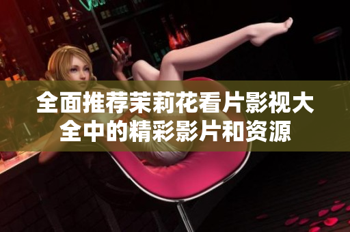 全面推荐茉莉花看片影视大全中的精彩影片和资源