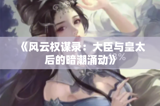 《风云权谋录：大臣与皇太后的暗潮涌动》