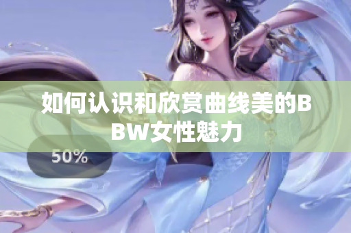 如何认识和欣赏曲线美的BBW女性魅力