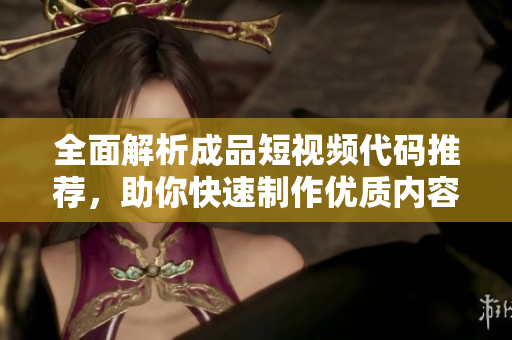 全面解析成品短视频代码推荐，助你快速制作优质内容