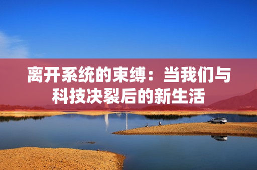 离开系统的束缚：当我们与科技决裂后的新生活