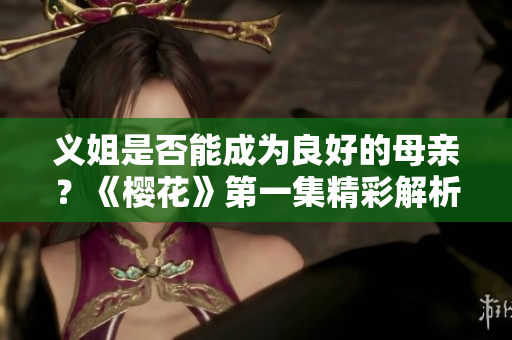 义姐是否能成为良好的母亲？《樱花》第一集精彩解析
