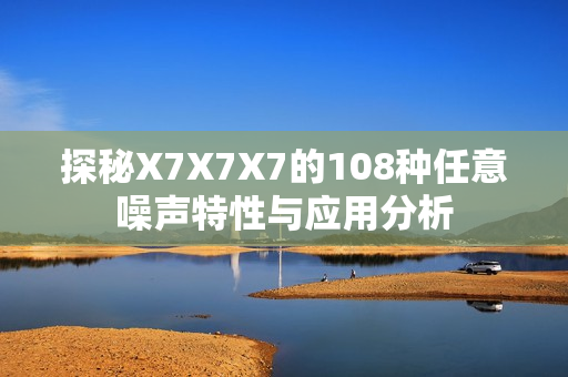 探秘X7X7X7的108种任意噪声特性与应用分析