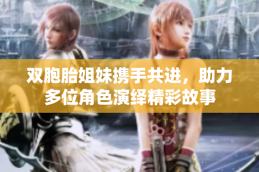 双胞胎姐妹携手共进，助力多位角色演绎精彩故事