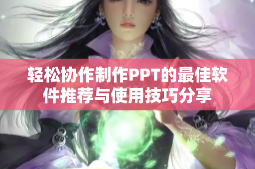 轻松协作制作PPT的最佳软件推荐与使用技巧分享