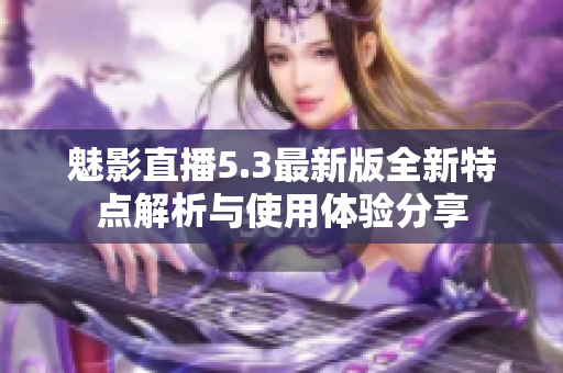 魅影直播5.3最新版全新特点解析与使用体验分享