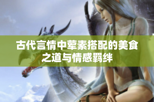 古代言情中荤素搭配的美食之道与情感羁绊