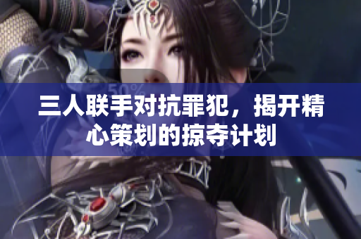 三人联手对抗罪犯，揭开精心策划的掠夺计划