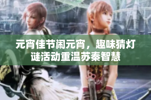 元宵佳节闹元宵，趣味猜灯谜活动重温苏秦智慧