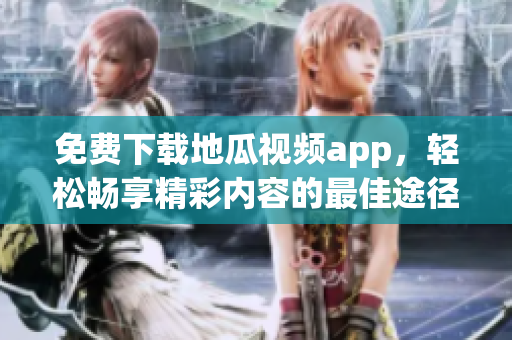 免费下载地瓜视频app，轻松畅享精彩内容的最佳途径