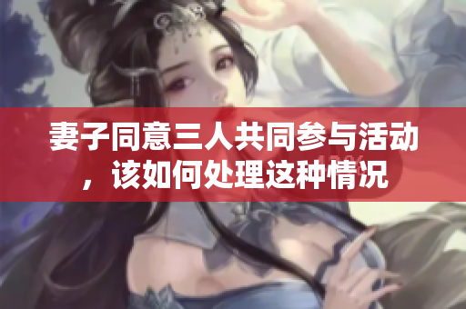 妻子同意三人共同参与活动，该如何处理这种情况