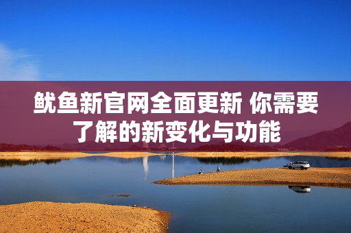 鱿鱼新官网全面更新 你需要了解的新变化与功能