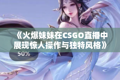 《火爆妹妹在CSGO直播中展现惊人操作与独特风格》