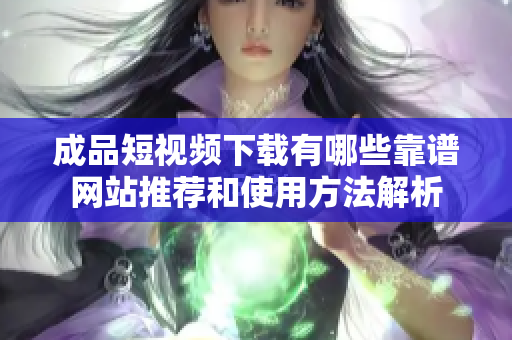 成品短视频下载有哪些靠谱网站推荐和使用方法解析