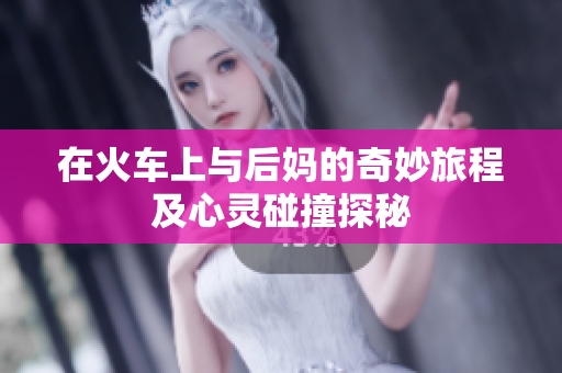 在火车上与后妈的奇妙旅程及心灵碰撞探秘