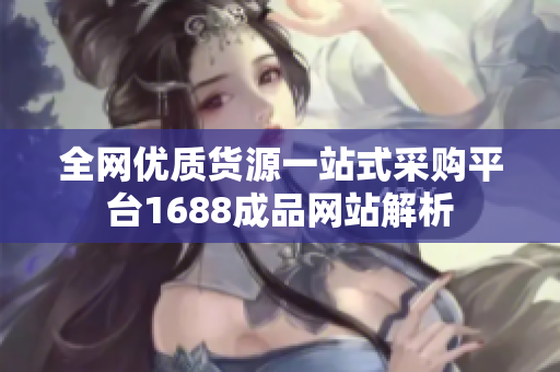 全网优质货源一站式采购平台1688成品网站解析
