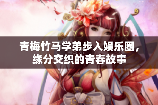 青梅竹马学弟步入娱乐圈，缘分交织的青春故事