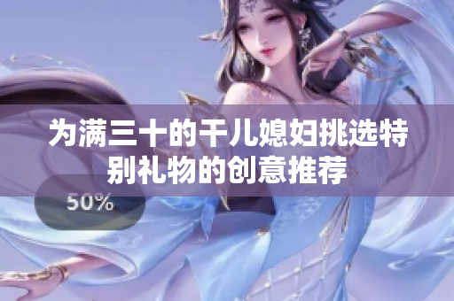为满三十的干儿媳妇挑选特别礼物的创意推荐