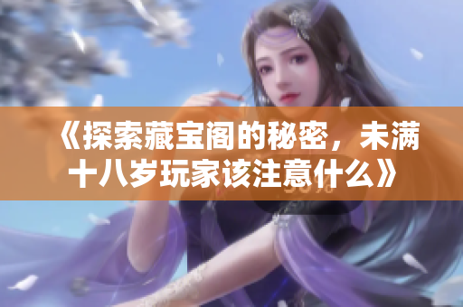 《探索藏宝阁的秘密，未满十八岁玩家该注意什么》