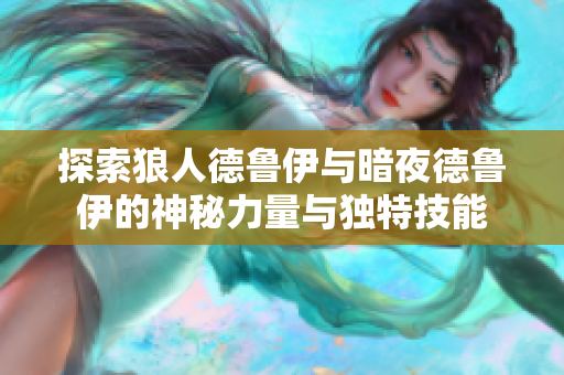 探索狼人德鲁伊与暗夜德鲁伊的神秘力量与独特技能