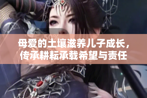 母爱的土壤滋养儿子成长，传承耕耘承载希望与责任