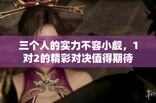三个人的实力不容小觑，1对2的精彩对决值得期待