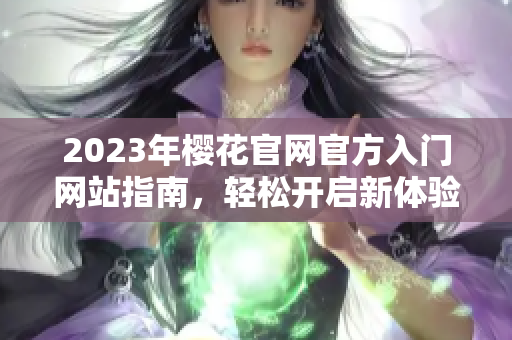 2023年樱花官网官方入门网站指南，轻松开启新体验
