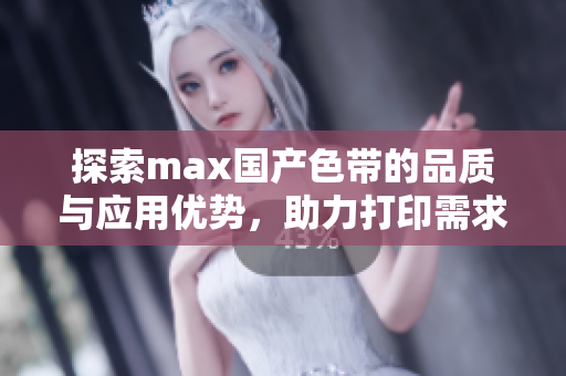 探索max国产色带的品质与应用优势，助力打印需求提升