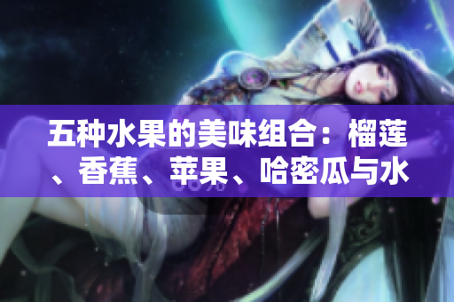 五种水果的美味组合：榴莲、香蕉、苹果、哈密瓜与水蜜桃的绝妙搭配