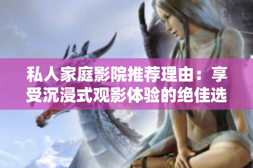 私人家庭影院推荐理由：享受沉浸式观影体验的绝佳选择