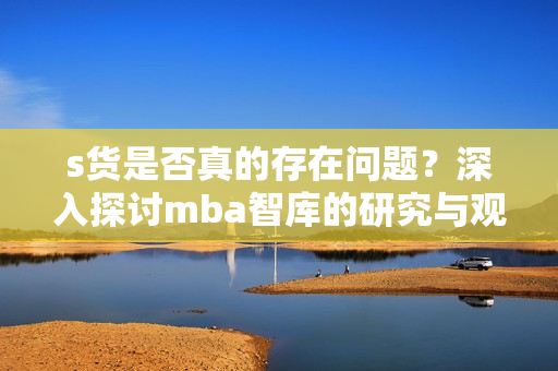 s货是否真的存在问题？深入探讨mba智库的研究与观点