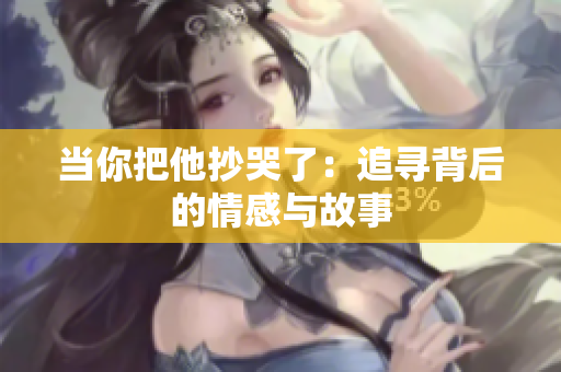 当你把他抄哭了：追寻背后的情感与故事