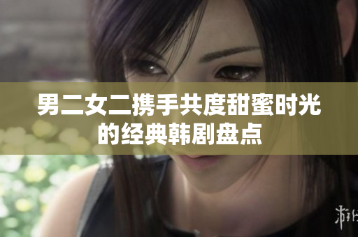 男二女二携手共度甜蜜时光的经典韩剧盘点