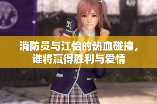 消防员与江怡的热血碰撞，谁将赢得胜利与爱情