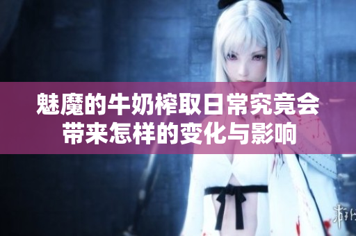 魅魔的牛奶榨取日常究竟会带来怎样的变化与影响