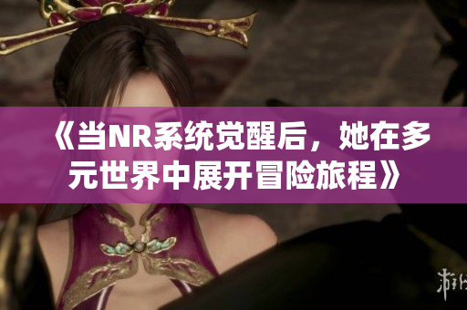 《当NR系统觉醒后，她在多元世界中展开冒险旅程》