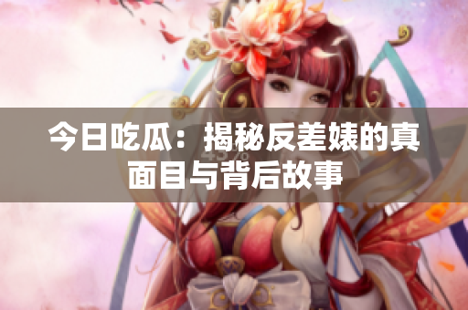 今日吃瓜：揭秘反差婊的真面目与背后故事