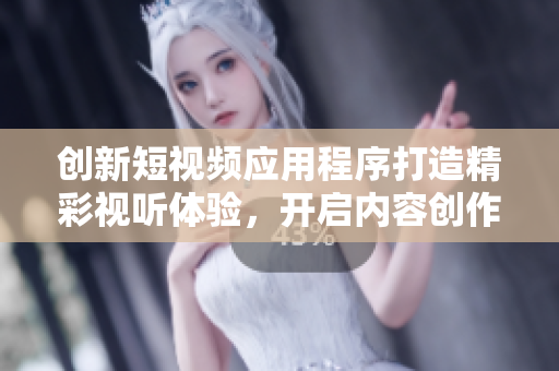 创新短视频应用程序打造精彩视听体验，开启内容创作新潮流