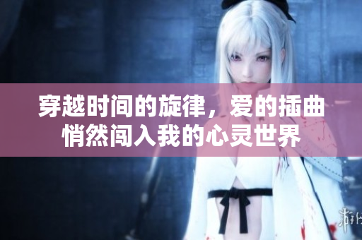 穿越时间的旋律，爱的插曲悄然闯入我的心灵世界