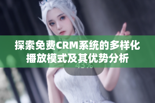 探索免费CRM系统的多样化播放模式及其优势分析